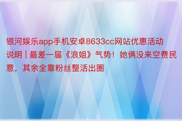 银河娱乐app手机安卓8633cc网站优惠活动说明 | 最差一届《浪姐》气势！她俩没来空费民意，其余全靠粉丝整活出圈