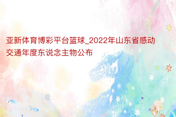 亚新体育博彩平台篮球_2022年山东省感动交通年度东说念主物公布