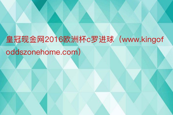 皇冠现金网2016欧洲杯c罗进球（www.kingofoddszonehome.com）