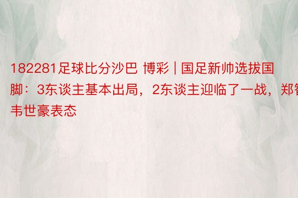 182281足球比分沙巴 博彩 | 国足新帅选拔国脚：3东谈主基本出局，2东谈主迎临了一战，郑智韦世豪表态