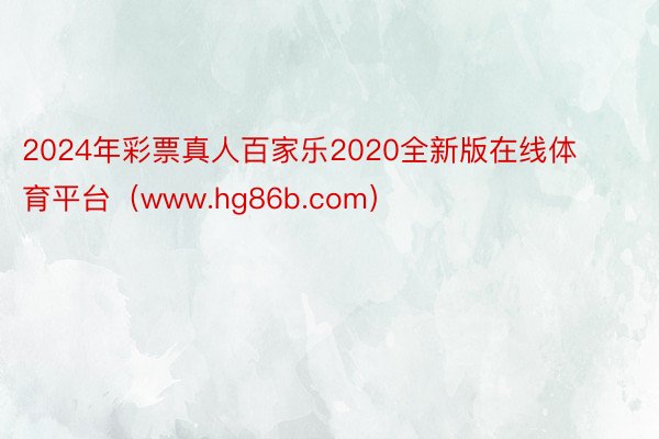 2024年彩票真人百家乐2020全新版在线体育平台（www.hg86b.com）