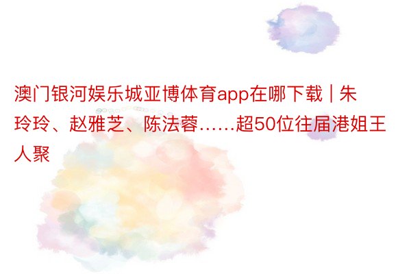 澳门银河娱乐城亚博体育app在哪下载 | 朱玲玲、赵雅芝、陈法蓉……超50位往届港姐王人聚