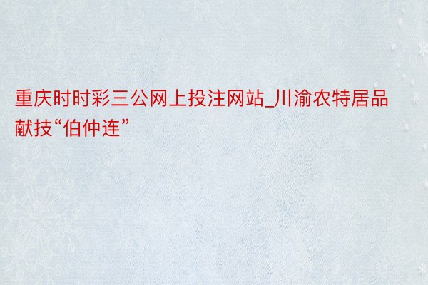 重庆时时彩三公网上投注网站_川渝农特居品献技“伯仲连”