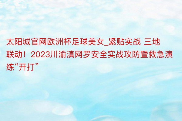 太阳城官网欧洲杯足球美女_紧贴实战 三地联动！2023川渝滇网罗安全实战攻防暨救急演练“开打”