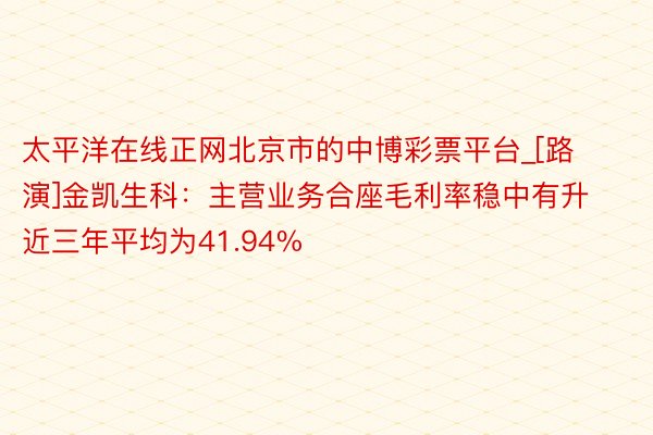 太平洋在线正网北京市的中博彩票平台_[路演]金凯生科：主营业务合座毛利率稳中有升 近三年平均为41.94%