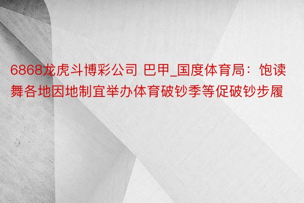 6868龙虎斗博彩公司 巴甲_国度体育局：饱读舞各地因地制宜举办体育破钞季等促破钞步履