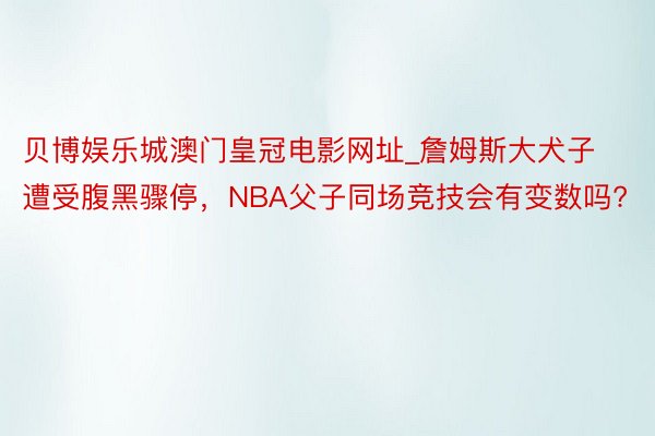 贝博娱乐城澳门皇冠电影网址_詹姆斯大犬子遭受腹黑骤停，NBA父子同场竞技会有变数吗?