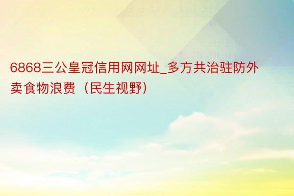 6868三公皇冠信用网网址_多方共治驻防外卖食物浪费（民生视野）