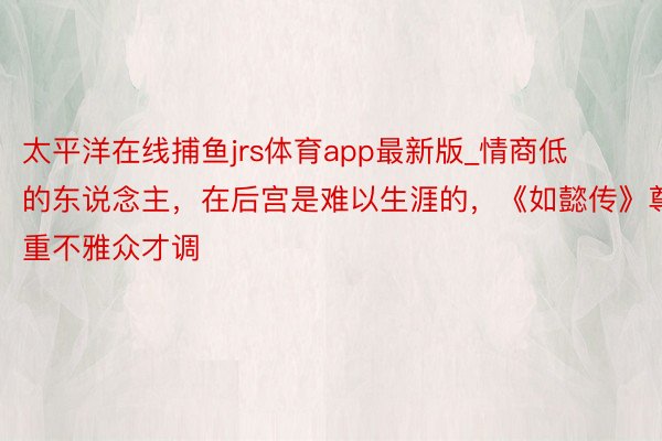 太平洋在线捕鱼jrs体育app最新版_情商低的东说念主，在后宫是难以生涯的，《如懿传》尊重不雅众才调