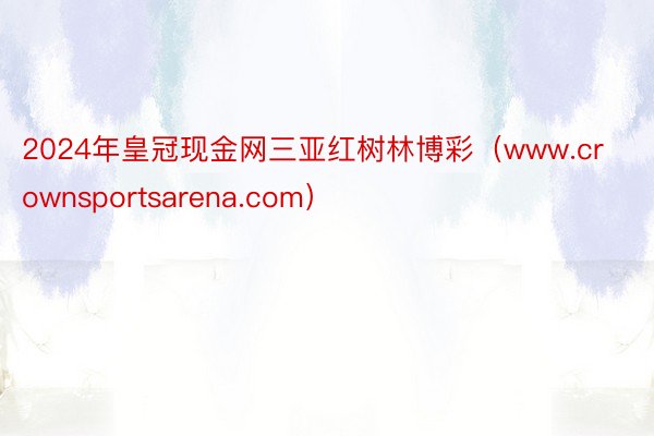 2024年皇冠现金网三亚红树林博彩（www.crownsportsarena.com）