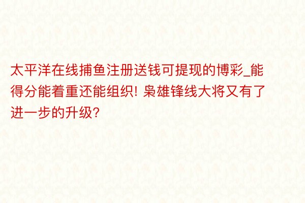 太平洋在线捕鱼注册送钱可提现的博彩_能得分能着重还能组织! 枭雄锋线大将又有了进一步的升级?