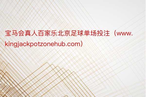 宝马会真人百家乐北京足球单场投注（www.kingjackpotzonehub.com）