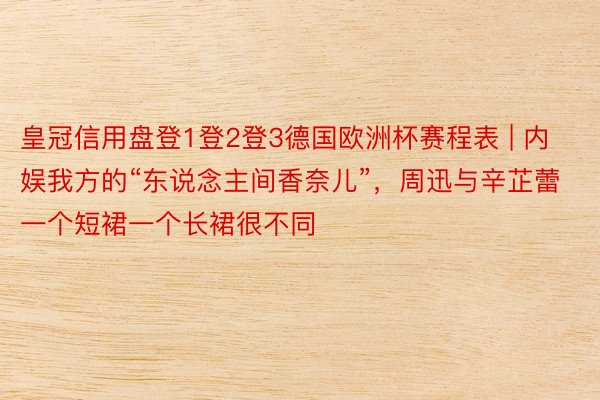 皇冠信用盘登1登2登3德国欧洲杯赛程表 | 内娱我方的“东说念主间香奈儿”，周迅与辛芷蕾一个短裙一个长裙很不同