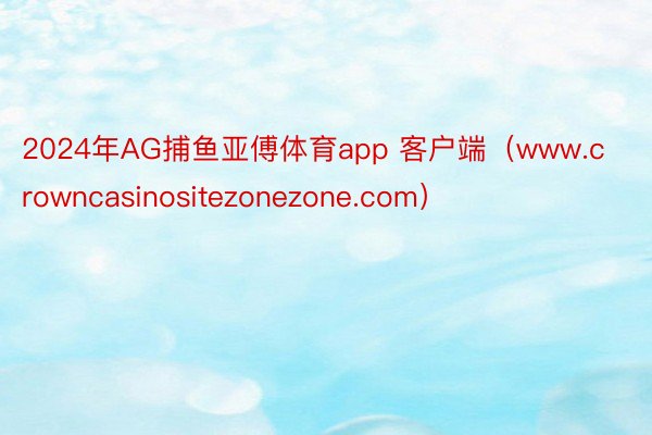 2024年AG捕鱼亚傅体育app 客户端（www.crowncasinositezonezone.com）