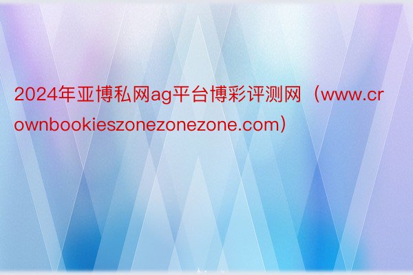 2024年亚博私网ag平台博彩评测网（www.crownbookieszonezonezone.com）