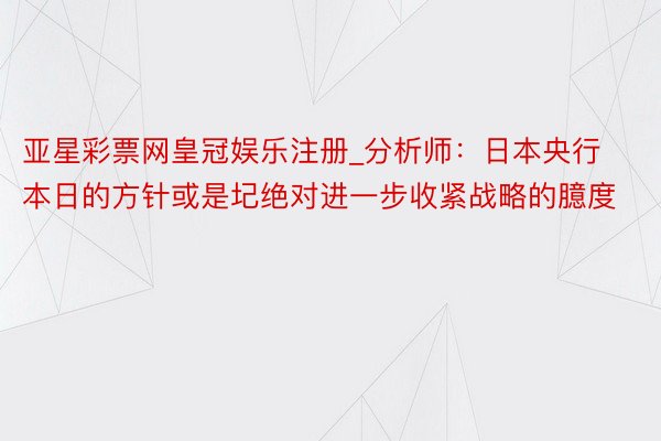 亚星彩票网皇冠娱乐注册_分析师：日本央行本日的方针或是圮绝对进一步收紧战略的臆度