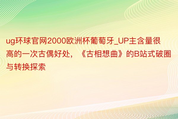 ug环球官网2000欧洲杯葡萄牙_UP主含量很高的一次古偶好处，《古相想曲》的B站式破圈与转换探索