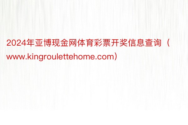 2024年亚博现金网体育彩票开奖信息查询（www.kingroulettehome.com）