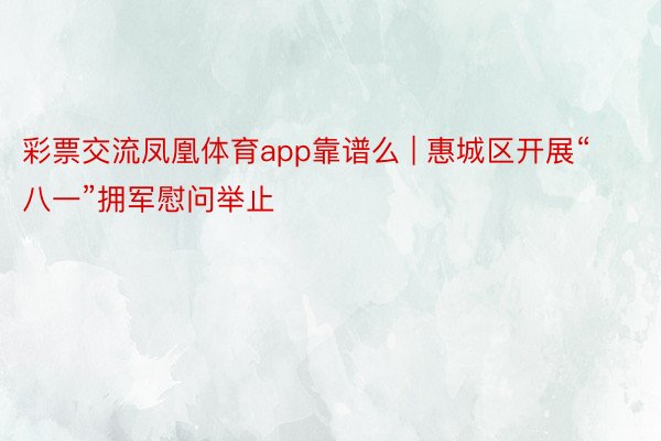 彩票交流凤凰体育app靠谱么 | 惠城区开展“八一”拥军慰问举止