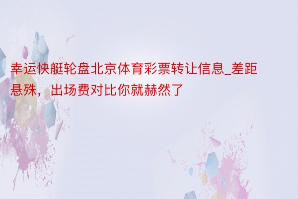 幸运快艇轮盘北京体育彩票转让信息_差距悬殊，出场费对比你就赫然了