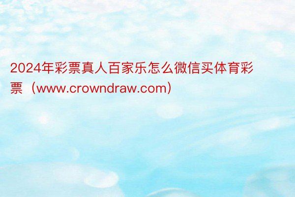 2024年彩票真人百家乐怎么微信买体育彩票（www.crowndraw.com）