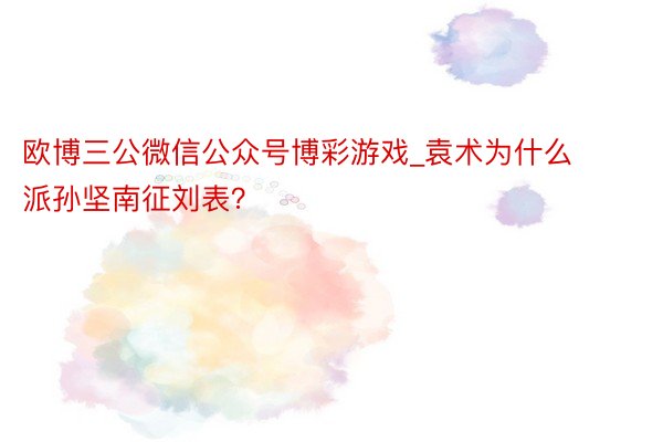 欧博三公微信公众号博彩游戏_袁术为什么派孙坚南征刘表？