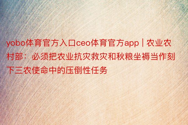 yobo体育官方入口ceo体育官方app | 农业农村部：必须把农业抗灾救灾和秋粮坐褥当作刻下三农使命中的压倒性任务