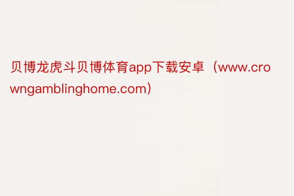 贝博龙虎斗贝博体育app下载安卓（www.crowngamblinghome.com）