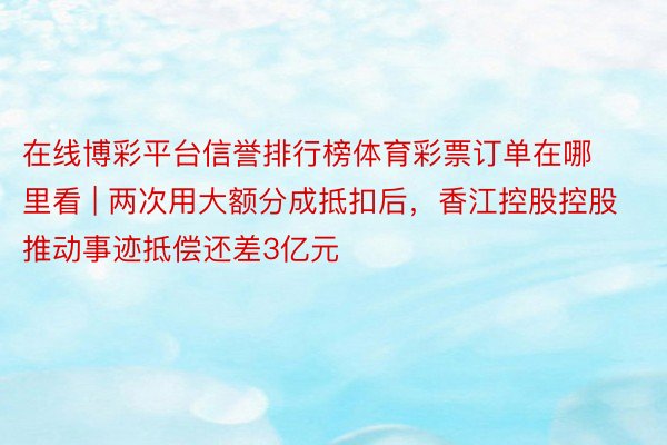 在线博彩平台信誉排行榜体育彩票订单在哪里看 | 两次用大额分成抵扣后，香江控股控股推动事迹抵偿还差3亿元