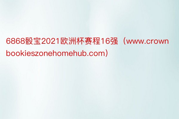 6868骰宝2021欧洲杯赛程16强（www.crownbookieszonehomehub.com）