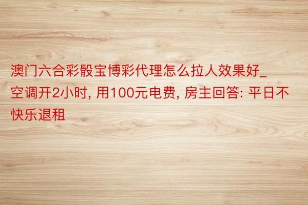 澳门六合彩骰宝博彩代理怎么拉人效果好_空调开2小时, 用100元电费, 房主回答: 平日不快乐退租