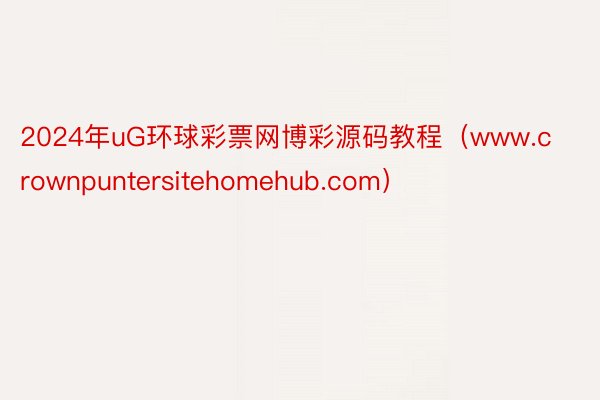 2024年uG环球彩票网博彩源码教程（www.crownpuntersitehomehub.com）