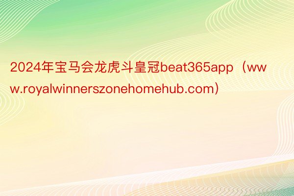 2024年宝马会龙虎斗皇冠beat365app（www.royalwinnerszonehomehub.com）