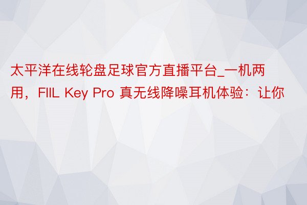 太平洋在线轮盘足球官方直播平台_一机两用，FIIL Key Pro 真无线降噪耳机体验：让你