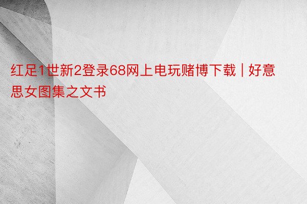 红足1世新2登录68网上电玩赌博下载 | 好意思女图集之文书