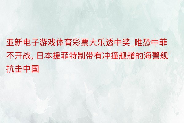 亚新电子游戏体育彩票大乐透中奖_唯恐中菲不开战, 日本援菲特制带有冲撞舰艏的海警舰抗击中国