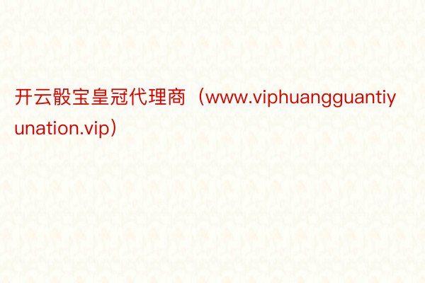 开云骰宝皇冠代理商（www.viphuangguantiyunation.vip）