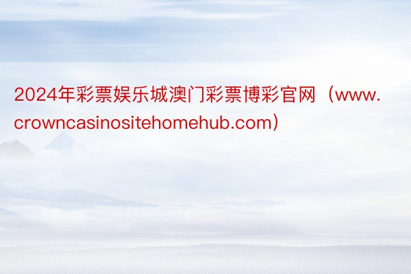 2024年彩票娱乐城澳门彩票博彩官网（www.crowncasinositehomehub.com）