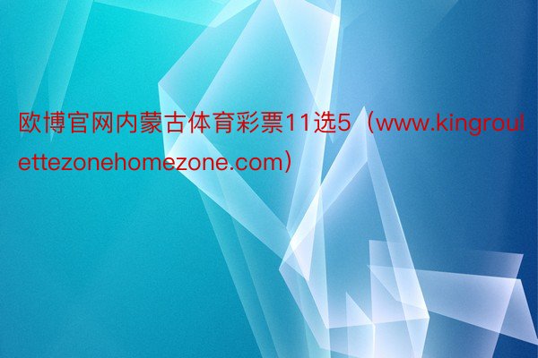 欧博官网内蒙古体育彩票11选5（www.kingroulettezonehomezone.com）