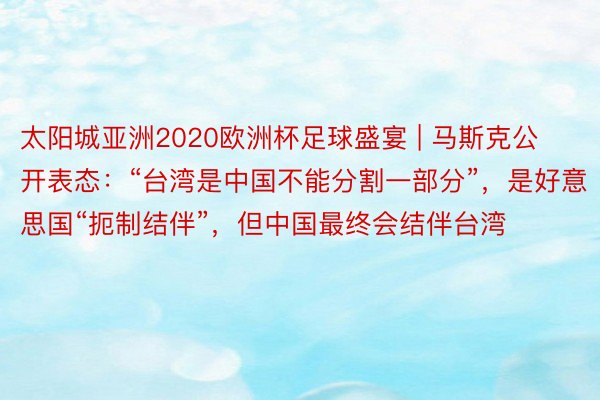 太阳城亚洲2020欧洲杯足球盛宴 | 马斯克公开表态：“台湾是中国不能分割一部分”，是好意思国“扼制结伴”，但中国最终会结伴台湾