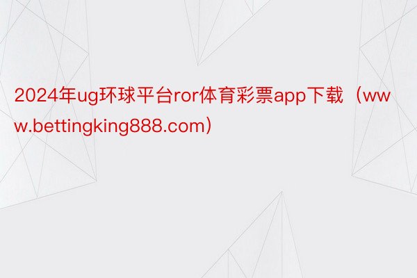 2024年ug环球平台ror体育彩票app下载（www.bettingking888.com）