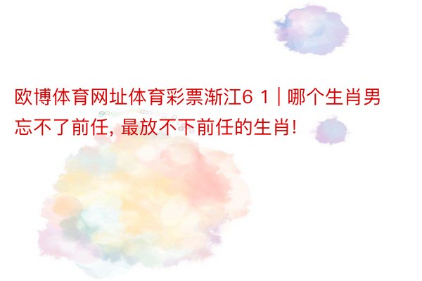 欧博体育网址体育彩票渐江6 1 | 哪个生肖男忘不了前任, 最放不下前任的生肖!