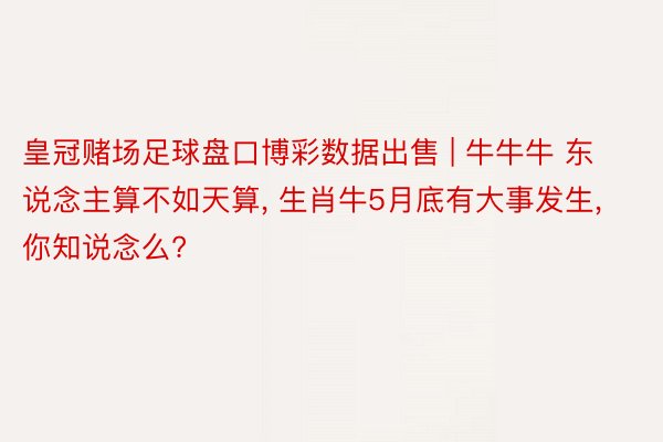 皇冠赌场足球盘口博彩数据出售 | 牛牛牛 东说念主算不如天算, 生肖牛5月底有大事发生, 你知说念么?