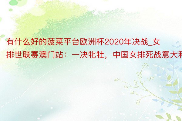 有什么好的菠菜平台欧洲杯2020年决战_女排世联赛澳门站：一决牝牡，中国女排死战意大利