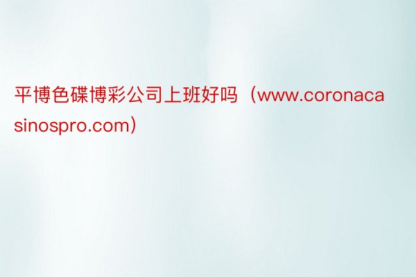 平博色碟博彩公司上班好吗（www.coronacasinospro.com）