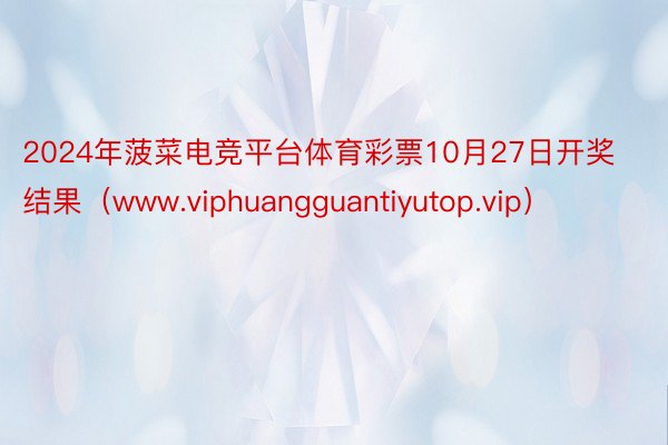 2024年菠菜电竞平台体育彩票10月27日开奖结果（www.viphuangguantiyutop.vip）