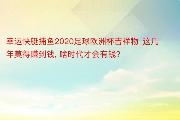 幸运快艇捕鱼2020足球欧洲杯吉祥物_这几年莫得赚到钱, 啥时代才会有钱?