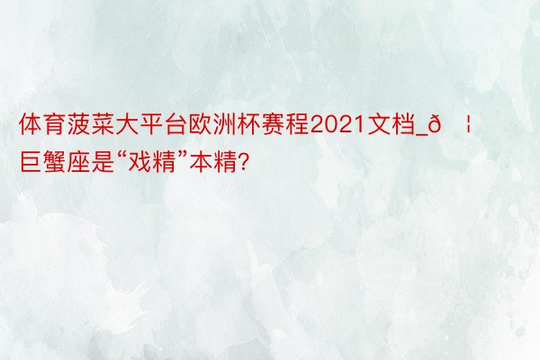 体育菠菜大平台欧洲杯赛程2021文档_🦀️巨蟹座是“戏精”本精？