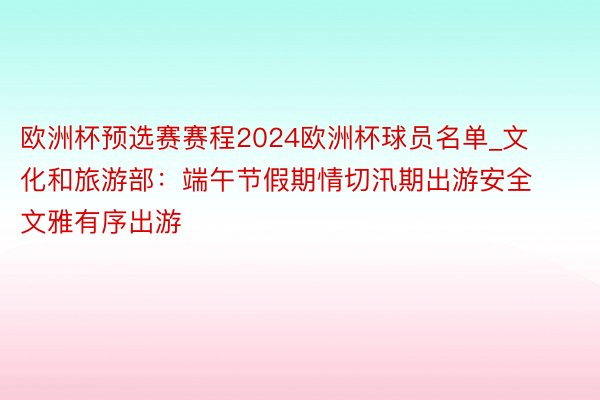 欧洲杯预选赛赛程2024欧洲杯球员名单_文化和旅游部：端午节假期情切汛期出游安全 文雅有序出游