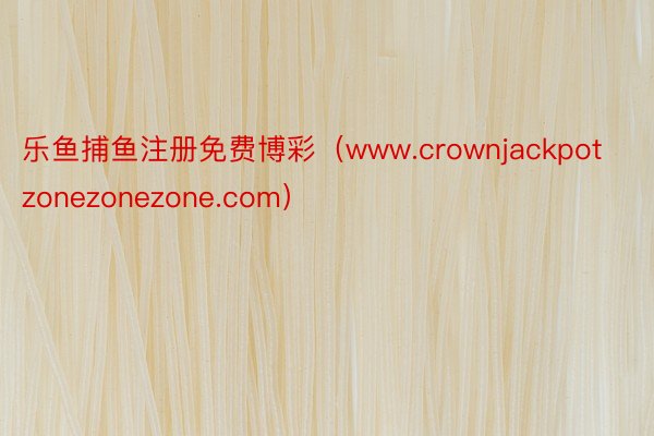 乐鱼捕鱼注册免费博彩（www.crownjackpotzonezonezone.com）